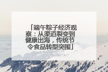 端午粽子经济观察：从渠道裂变到健康出海，传统节令食品转型突围