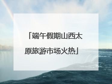 端午假期山西太原旅游市场火热