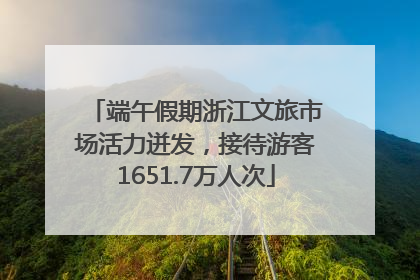 端午假期浙江文旅市场活力迸发，接待游客1651.7万人次