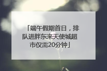 端午假期首日，排队进胖东来天使城超市仅需20分钟