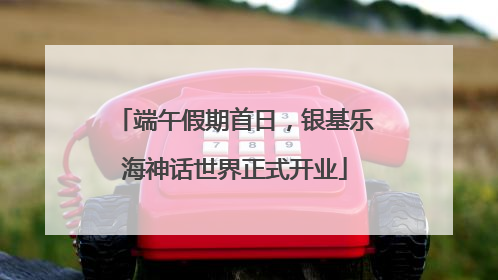 端午假期首日，银基乐海神话世界正式开业