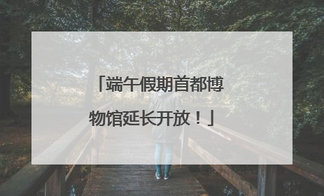 端午假期首都博物馆延长开放！
