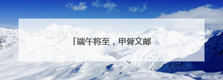端午将至，甲骨文邮局文化课堂“开讲”