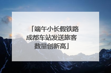 端午小长假铁路成都车站发送旅客数量创新高