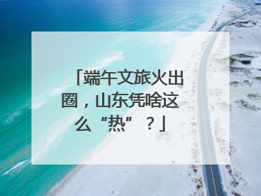 端午文旅火出圈，山东凭啥这么“热”？