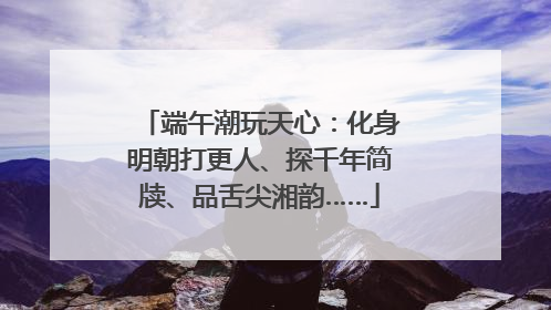 端午潮玩天心：化身明朝打更人、探千年简牍、品舌尖湘韵……