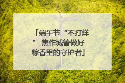端午节“不打烊” 焦作城管做好粽香里的守护者
