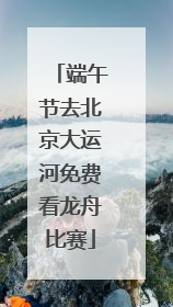 端午节去北京大运河免费看龙舟比赛
