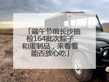 端午节前长沙抽检164批次粽子和蛋制品，来看看能否放心吃