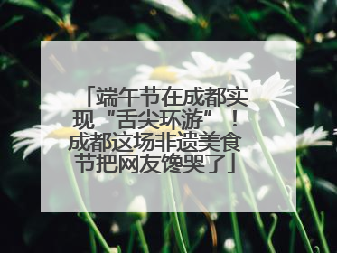 端午节在成都实现“舌尖环游”!成都这场非遗美食节把网友馋哭了