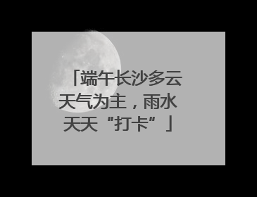 端午长沙多云天气为主，雨水天天“打卡”