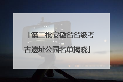 第二批安徽省省级考古遗址公园名单揭晓