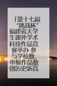 第十七届“挑战杯”福建省大学生课外学术科技作品竞赛举办 参与学校数、申报作品数创历史新高