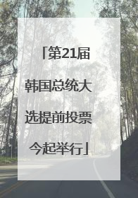 第21届韩国总统大选提前投票今起举行
