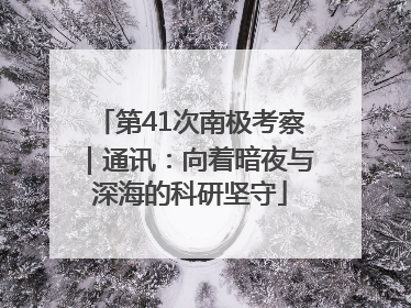 第41次南极考察｜通讯：向着暗夜与深海的科研坚守