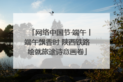 网络中国节·端午丨端午飘香时 陕西铁路绘就旅途诗意画卷