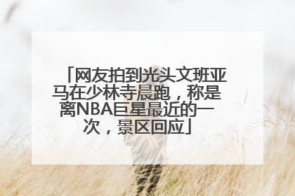 网友拍到光头文班亚马在少林寺晨跑，称是离NBA巨星最近的一次，景区回应