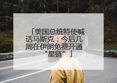 美国总统特使喊话马斯克：今后几周在伊朗免费开通“星链”