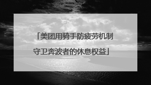 美团用骑手防疲劳机制守卫奔波者的休息权益