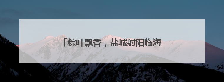 粽叶飘香，盐城射阳临海镇端午民俗活动暖人心