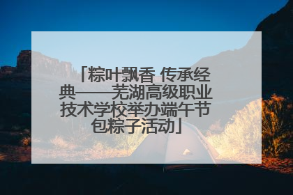 粽叶飘香 传承经典——芜湖高级职业技术学校举办端午节包粽子活动