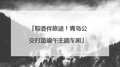 粽香伴旅途！青岛公交打造端午主题车厢