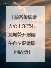 粽香传情暖人心！东莞石龙城管开展端午前夕温暖慰问活动