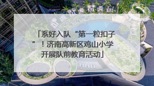 系好入队“第一粒扣子”！济南高新区鸡山小学开展队前教育活动