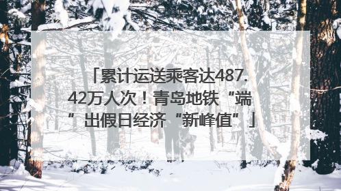 累计运送乘客达487.42万人次！青岛地铁“端”出假日经济“新峰值”
