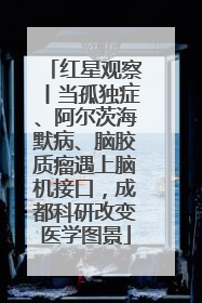 红星观察丨当孤独症、阿尔茨海默病、脑胶质瘤遇上脑机接口，成都科研改变医学图景