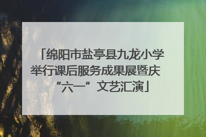 绵阳市盐亭县九龙小学举行课后服务成果展暨庆“六一”文艺汇演