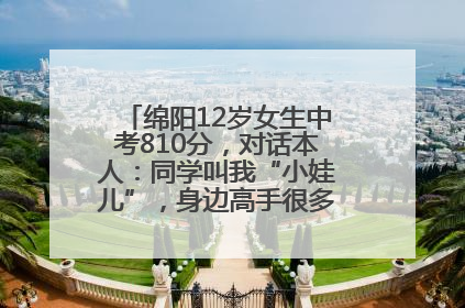 绵阳12岁女生中考810分，对话本人：同学叫我“小娃儿”，身边高手很多，我一直在追赶