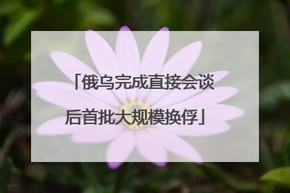 俄乌完成直接会谈后首批大规模换俘