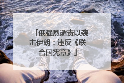 俄强烈谴责以袭击伊朗：违反《联合国宪章》