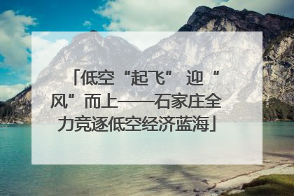 低空“起飞” 迎“风”而上——石家庄全力竞逐低空经济蓝海