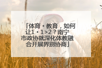 体育﹢教育，如何让1﹢1>2？南宁市政协就深化体教融合开展界别协商