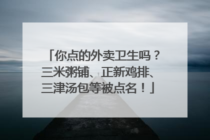 你点的外卖卫生吗？三米粥铺、正新鸡排、三津汤包等被点名！