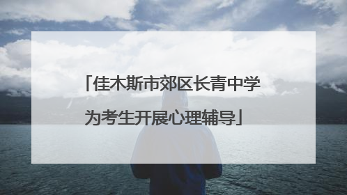 佳木斯市郊区长青中学为考生开展心理辅导