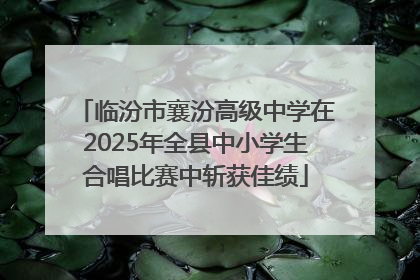 临汾市襄汾高级中学在2025年全县中小学生合唱比赛中斩获佳绩