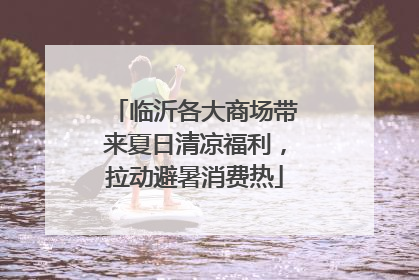 临沂各大商场带来夏日清凉福利，拉动避暑消费热
