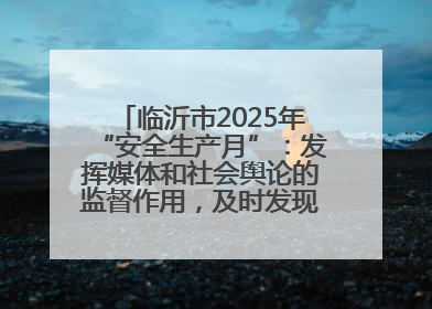 临沂市2025年“安全生产月”：发挥媒体和社会舆论的监督作用，及时发现并消除安全隐患