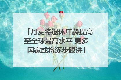 丹麦将退休年龄提高至全球最高水平 更多国家或将逐步跟进