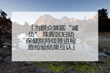 为群众就医“减负” 珠晖区妇幼保健院持续推进检查检验结果互认