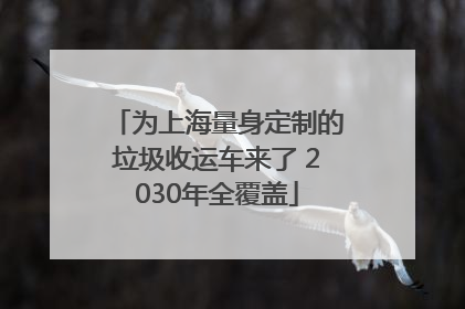为上海量身定制的垃圾收运车来了 2030年全覆盖