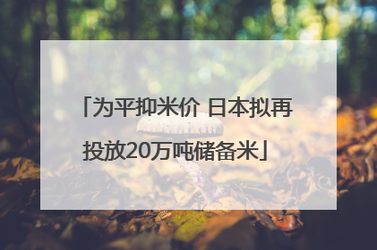 为平抑米价 日本拟再投放20万吨储备米