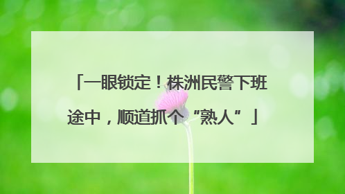 一眼锁定！株洲民警下班途中，顺道抓个“熟人”