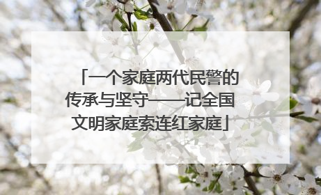 一个家庭两代民警的传承与坚守——记全国文明家庭索连红家庭