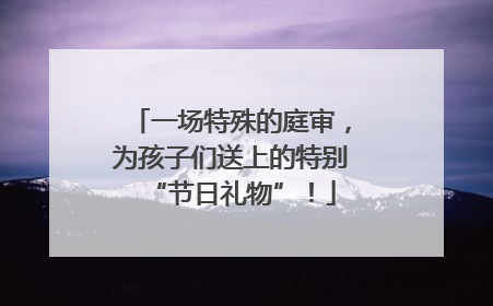 一场特殊的庭审，为孩子们送上的特别“节日礼物”！