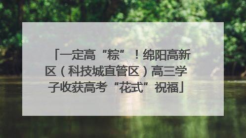 一定高“粽”！绵阳高新区（科技城直管区）高三学子收获高考“花式”祝福