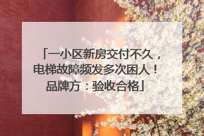 一小区新房交付不久，电梯故障频发多次困人！品牌方：验收合格